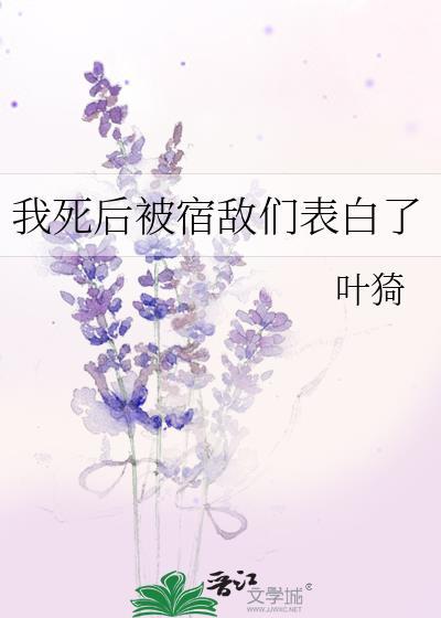 我死后被宿敌们表白了叶猗笔趣阁
