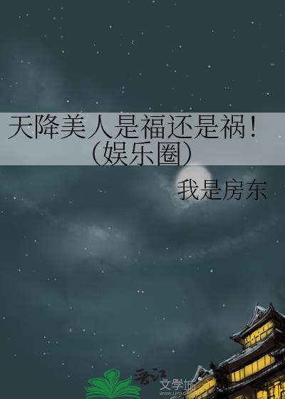 天降美人是福还是祸!(娱乐圈) 我是房东 笔趣阁