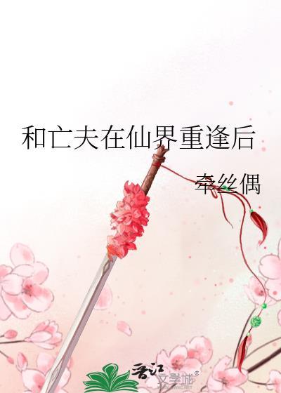和亡夫在仙界重逢后番外