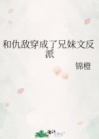 和仇敌穿成了兄妹文反派锦橙