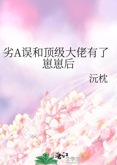 劣a误和顶级大佬有了崽崽后笔趣阁免