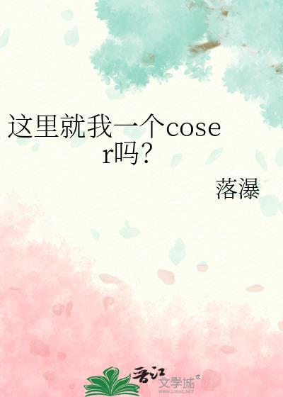 这里就我一个coser吗?(落瀑)最新章