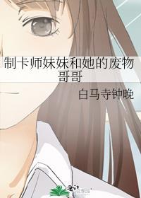 制卡师妹妹和她的废物哥哥男主百度