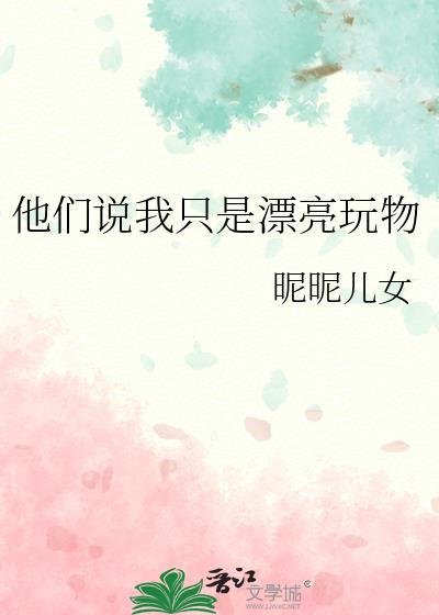 他们说我只是漂亮玩物昵昵儿女@著