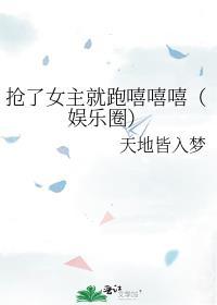 抢了女主就跑嘻嘻嘻(娱乐圈)