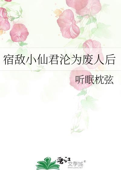 宿敌小仙君沦为废人后番茄