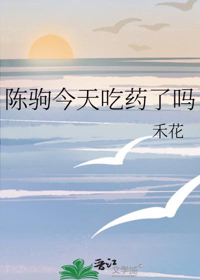 陈驹今天吃药了吗by禾花