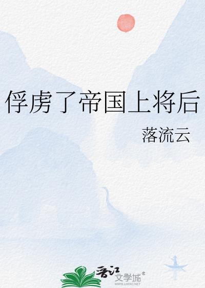 俘虏了帝国上将后作者落流云