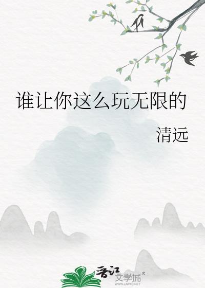 谁让你这么玩无限的笔趣阁清远