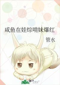 咸鱼在娃综啃妹爆红番外 百度