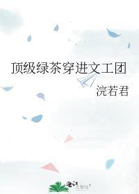 顶级绿茶穿进文工团陈思雨
