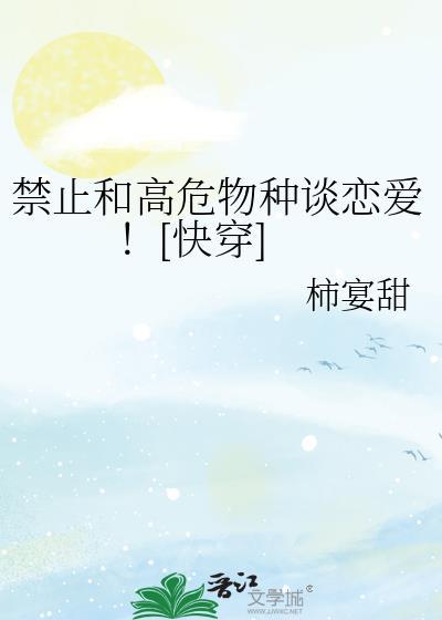 禁止和高危物种谈恋爱快穿by柿宴甜无删减番外