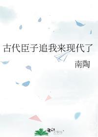 古代臣子追我来现代了晋江