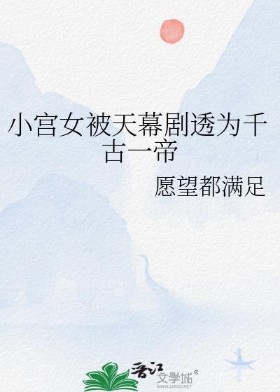 小宫女被天幕剧透为千古一帝作者愿望都满足