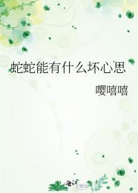 蛇蛇能有什么坏心思免费阅读最新章节