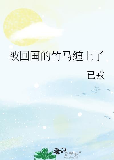 被回国的竹马缠上了怎么办