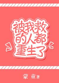 被我救的人都重生了txt