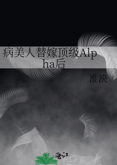 病美人替嫁顶级Alpha后最新章节更新内容