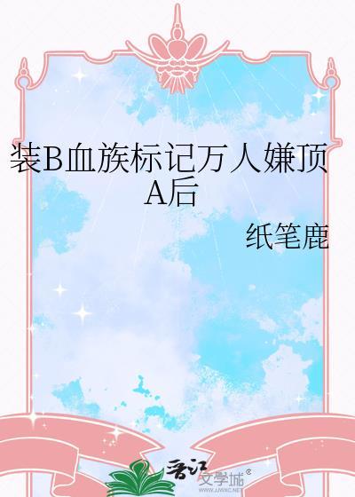 装b血族标记万人嫌顶a后纸笔鹿在线阅读