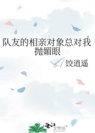 队友的相亲对象总对我抛媚眼百度