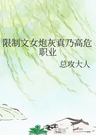 限制文女炮灰真乃高危职业最新章节 掌阅