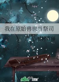 我在原始兽世当祭司晋江