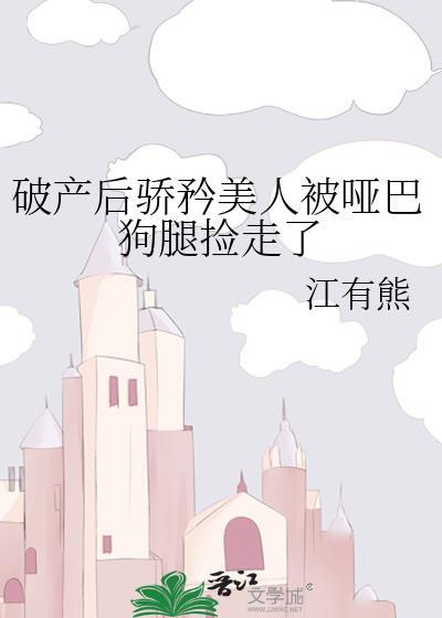 破产后骄矜美人被哑巴狗腿捡走了txt