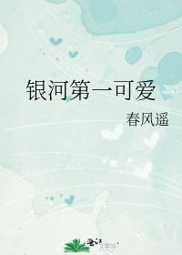 银河第一可爱by春风遥番外全