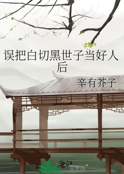 误把白切黑世子当好人后免费阅读全文