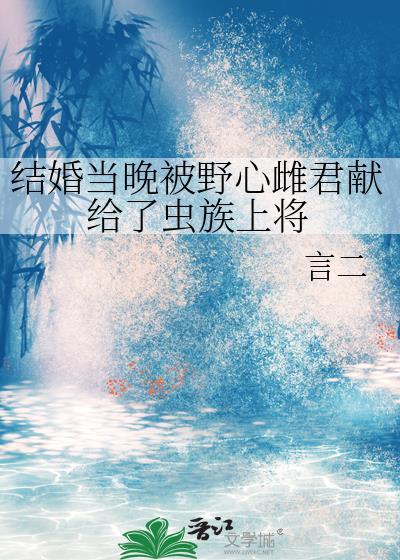 结婚当晚被野心雌君献给了虫族上将全文
